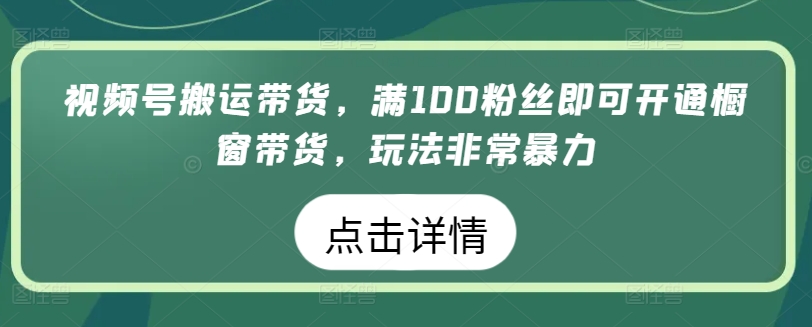 视频号搬运带货，满100粉丝即可开通橱窗带货，玩法非常暴力-主题库网创