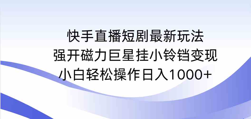 （9320期）快手直播短剧最新玩法，强开磁力巨星挂小铃铛变现，小白轻松操作日入1000+-主题库网创