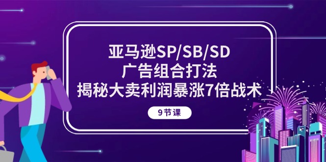 （10687期）亚马逊SP/SB/SD广告组合打法，揭秘大卖利润暴涨7倍战术 (9节课)-主题库网创