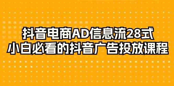 抖音电商AD信息流28式，小白必看的抖音广告投放课程（29节课）-主题库网创