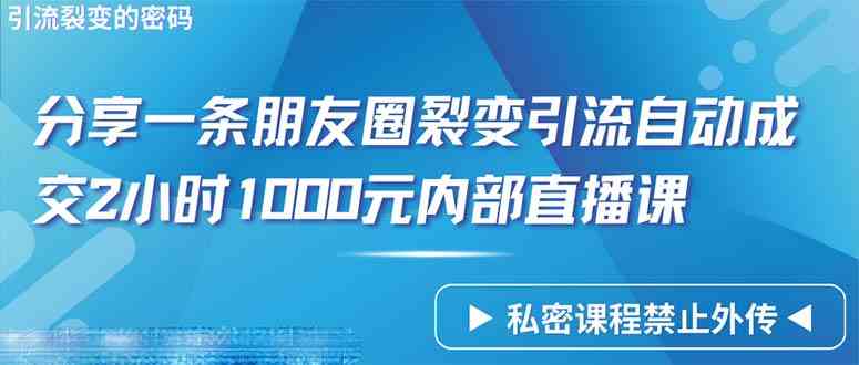 （9850期）仅靠分享一条朋友圈裂变引流自动成交2小时1000内部直播课程-主题库网创