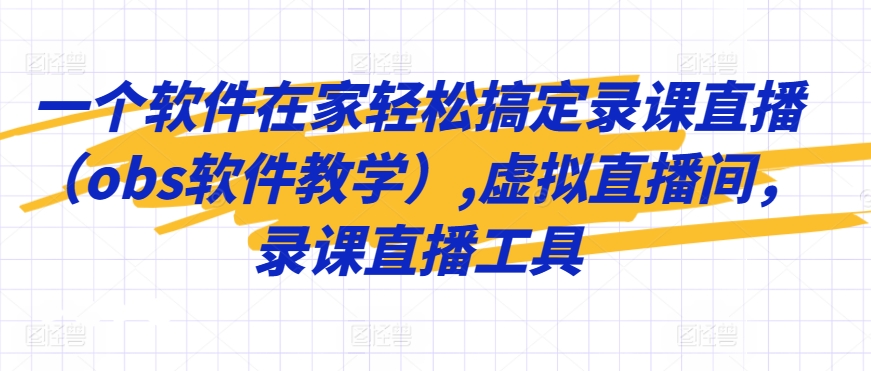 一个软件在家轻松搞定录课直播（obs软件教学）,虚拟直播间，录课直播工具-主题库网创