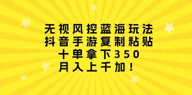 （10133期）无视风控蓝海玩法，抖音手游复制粘贴，十单拿下350，月入上千加！-主题库网创