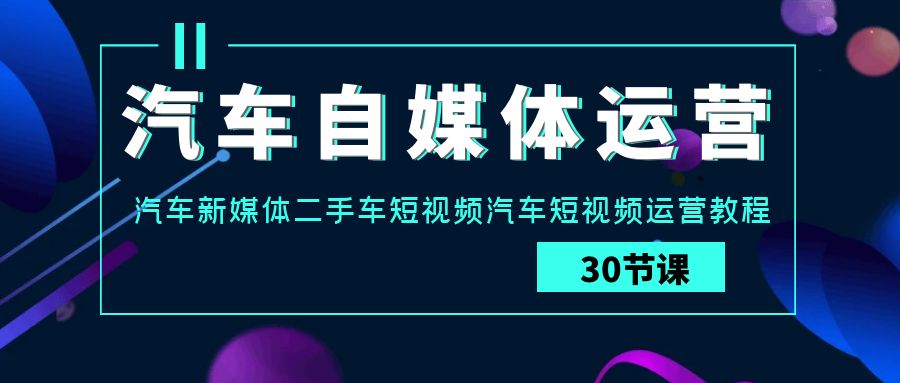 汽车自媒体运营实战课：汽车新媒体二手车短视频汽车短视频运营教程-主题库网创