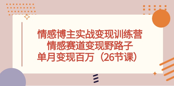 （10448期）情感博主实战变现训练营，情感赛道变现野路子，单月变现百万（26节课）-主题库网创