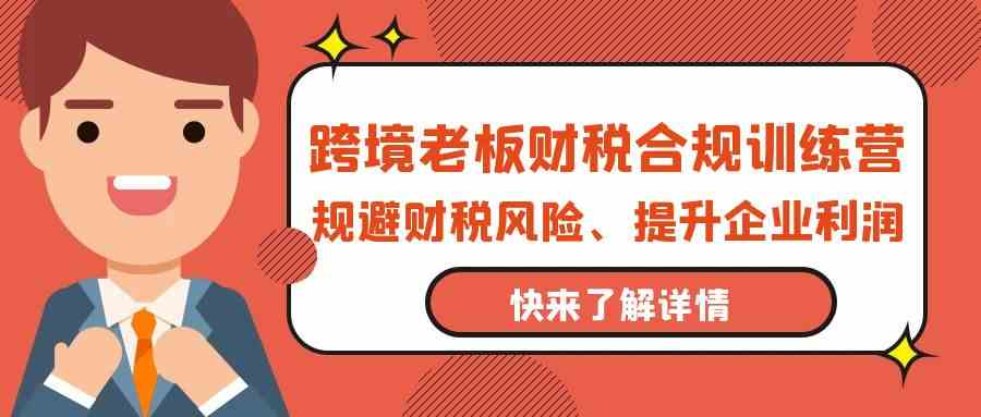 跨境老板财税合规训练营，规避财税风险、提升企业利润-主题库网创