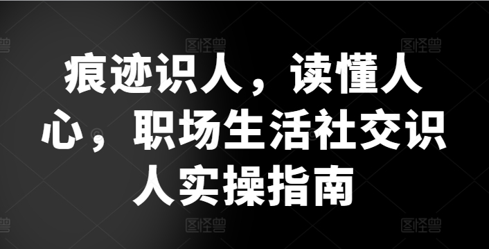 痕迹识人，读懂人心，​职场生活社交识人实操指南-主题库网创