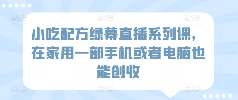 小吃配方绿幕直播系列课，在家用一部手机或者电脑也能创收-主题库网创