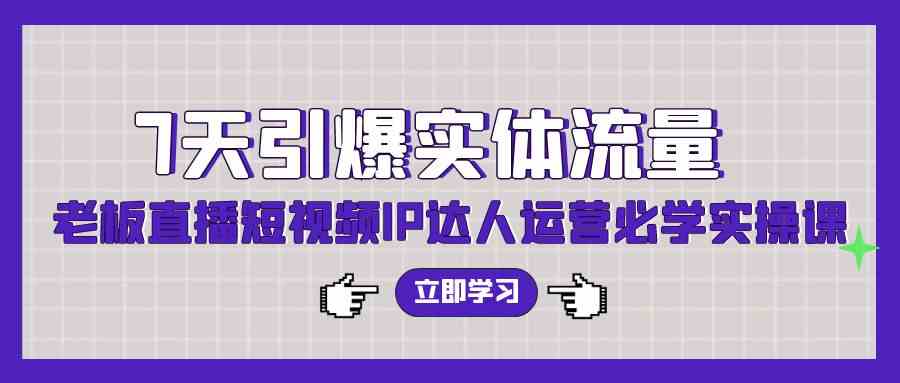 （9593期）7天引爆实体流量，老板直播短视频IP达人运营必学实操课（56节高清无水印）-主题库网创