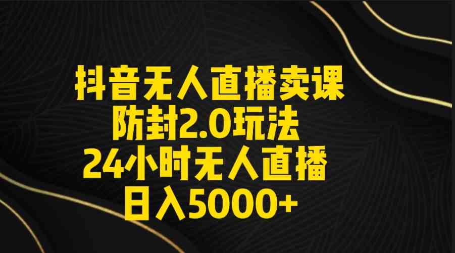 （9186期）抖音无人直播卖课防封2.0玩法 打造日不落直播间 日入5000+附直播素材+音频-主题库网创