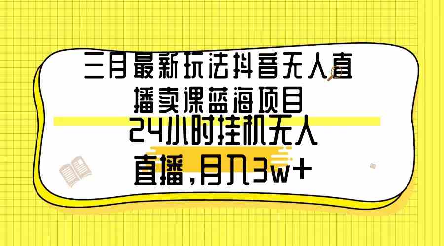 （9229期）三月最新玩法抖音无人直播卖课蓝海项目，24小时无人直播，月入3w+-主题库网创