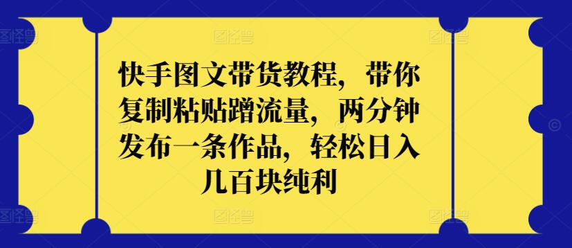 快手图文带货教程，带你复制粘贴蹭流量，两分钟发布一条作品，轻松日入几百块纯利-主题库网创