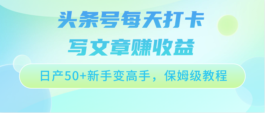 头条号每天打卡写文章赚收益，日产50+新手变高手，保姆级教程-主题库网创