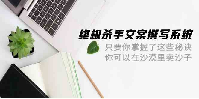 终极杀手文案撰写系统，只要你掌握了这些秘诀，你可以在沙漠里卖沙子（42节课）-主题库网创