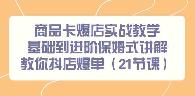 （9172期）商品卡爆店实战教学，基础到进阶保姆式讲解教你抖店爆单（21节课）-主题库网创