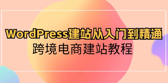 （10313期）WordPress建站从入门到精通，跨境电商建站教程-主题库网创