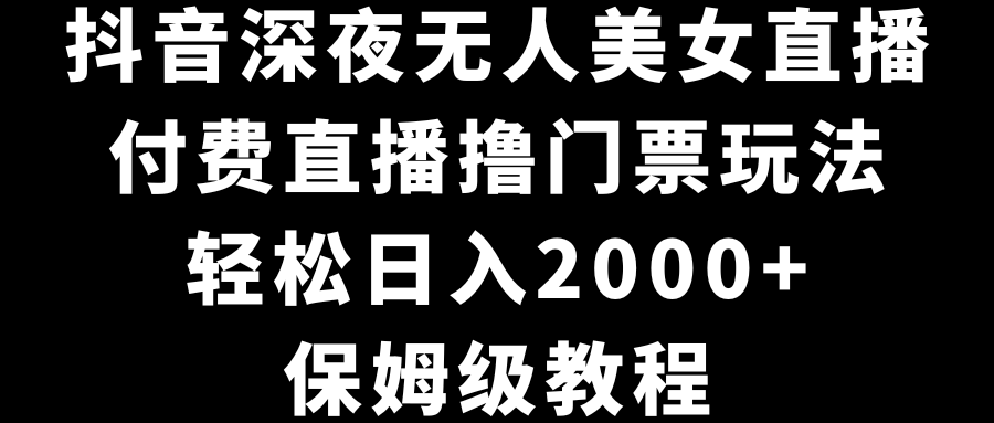 抖音深夜无人美女直播，付费直播撸门票玩法，轻松日入2000+，保姆级教程-主题库网创