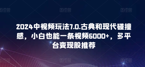 2024中视频玩法7.0.古典和现代碰撞感，小白也能一条视频6000+，多平台变现-主题库网创