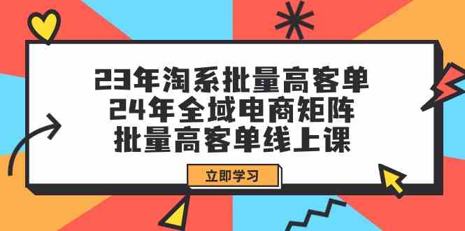 （9636期）23年淘系批量高客单+24年全域电商矩阵，批量高客单线上课（109节课）-主题库网创