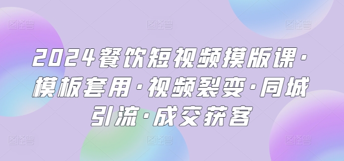 2024餐饮短视频摸版课·模板套用·视频裂变·同城引流·成交获客-主题库网创