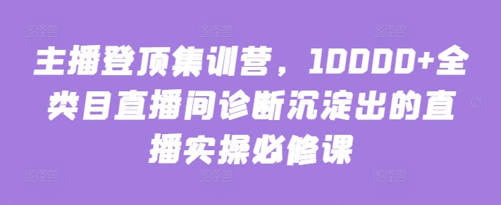 主播登顶集训营，10000+全类目直播间诊断沉淀出的直播实操必修课-主题库网创