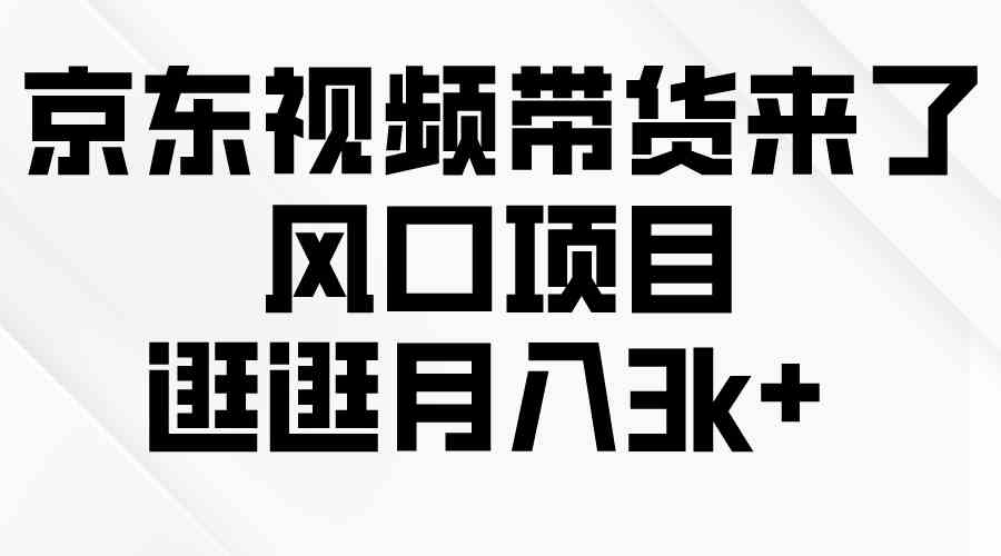 （10025期）京东短视频带货来了，风口项目，逛逛月入3k+-主题库网创