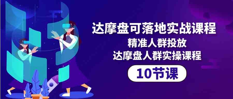 达摩盘可落地实战课程，精准人群投放，达摩盘人群实操课程（10节课）-主题库网创