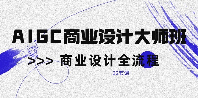 AIGC商业设计大师班，商业设计全流程（22节课）-主题库网创