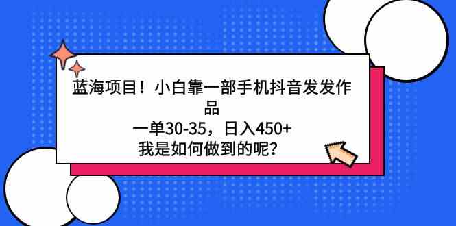 （9182期）蓝海项目！小白靠一部手机抖音发发作品，一单30-35，日入450+，我是如何…-主题库网创