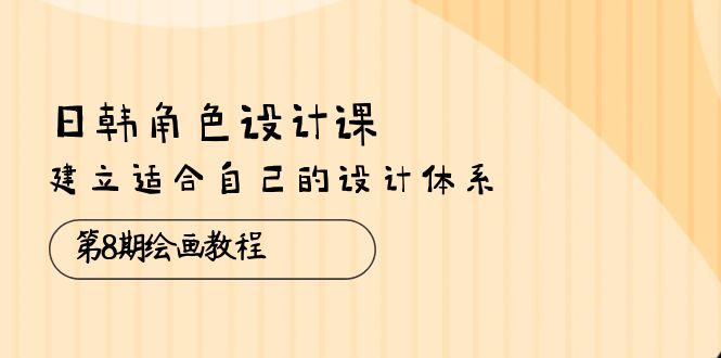 （10641期）日韩 角色设计课：第8期绘画教程，建立适合自己的设计体系（38节课）-主题库网创