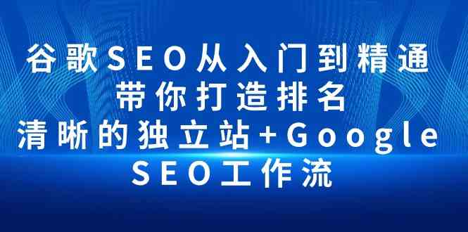 （10169期）谷歌SEO从入门到精通 带你打造排名 清晰的独立站+Google SEO工作流-主题库网创