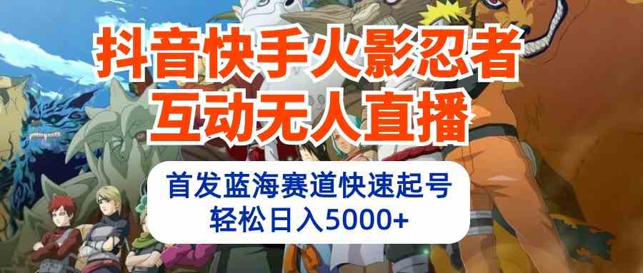 （10026期）抖音快手火影忍者互动无人直播 蓝海赛道快速起号 日入5000+教程+软件+素材-主题库网创