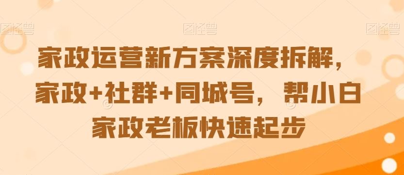 家政运营新方案深度拆解，家政+社群+同城号，帮小白家政老板快速起步-主题库网创