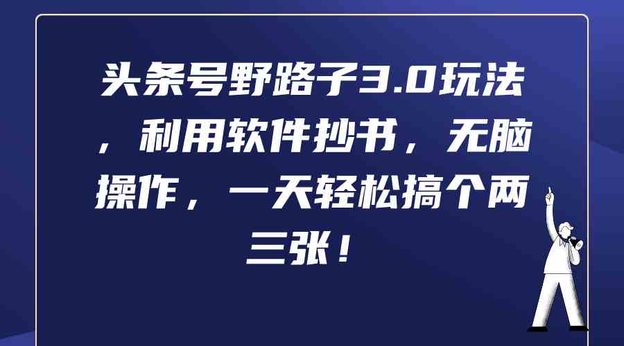 （9554期）头条号野路子3.0玩法，利用软件抄书，无脑操作，一天轻松搞个两三张！-主题库网创