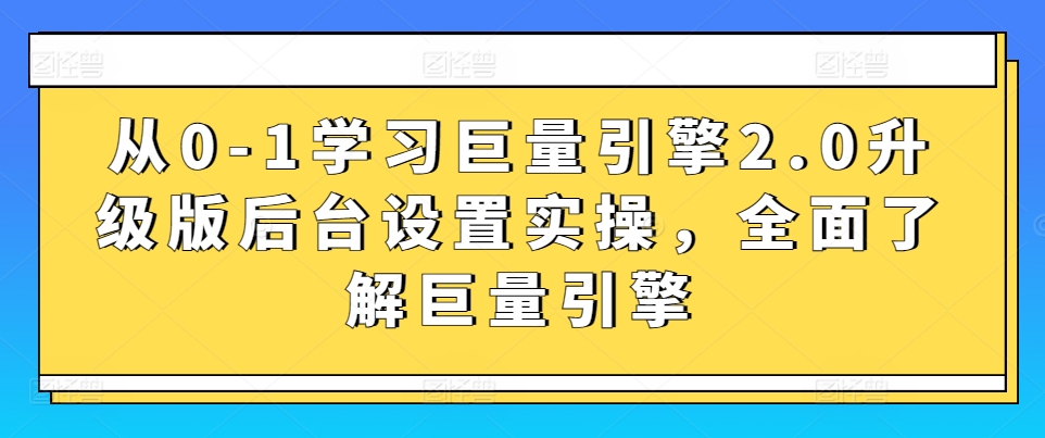 从0-1学习巨量引擎2.0升级版后台设置实操，全面了解巨量引擎-主题库网创