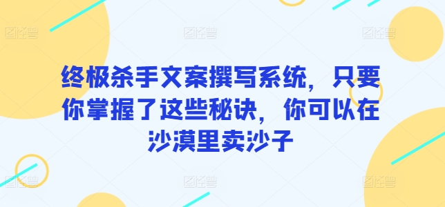 终极杀手文案撰写系统，只要你掌握了这些秘诀，你可以在沙漠里卖沙子-主题库网创