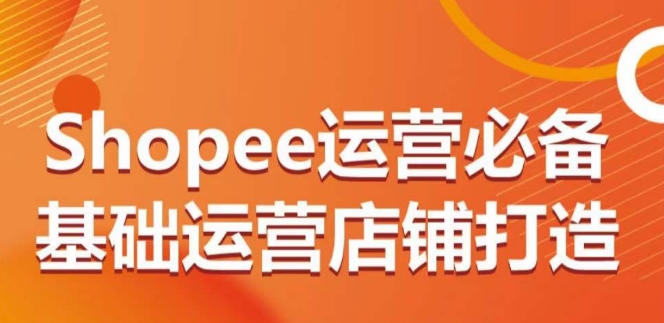 Shopee运营必备基础运营店铺打造，多层次的教你从0-1运营店铺-主题库网创