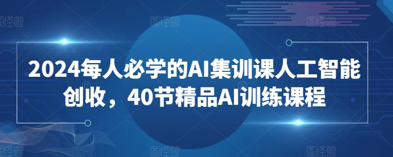 2024每人必学的AI集训课人工智能创收，40节精品AI训练课程-主题库网创