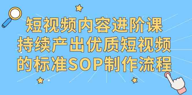 （9232期）短视频内容进阶课，持续产出优质短视频的标准SOP制作流程-主题库网创