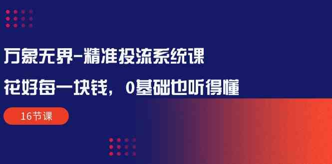 （10184期）万象无界-精准投流系统课：花好 每一块钱，0基础也听得懂（16节课）-主题库网创