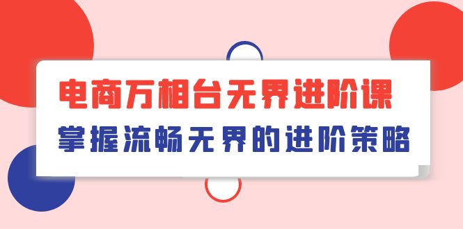 （10315期）电商 万相台无界进阶课，掌握流畅无界的进阶策略（41节课）-主题库网创