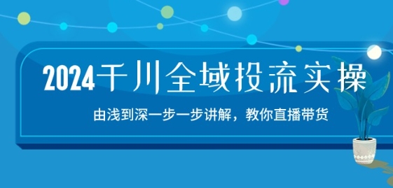 2024千川全域投流精品实操：由谈到深一步一步讲解，教你直播带货-15节-主题库网创