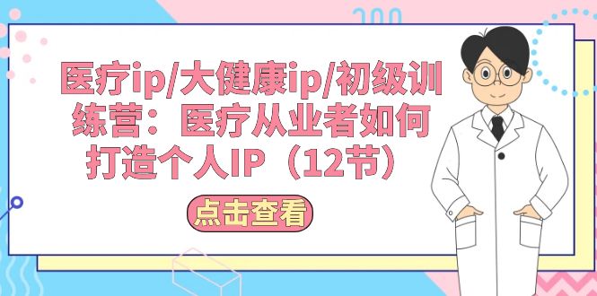 （10851期）医疗ip/大健康ip/初级训练营：医疗从业者如何打造个人IP（12节）-主题库网创