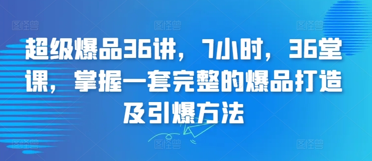 超级爆品36讲，7小时，36堂课，掌握一套完整的爆品打造及引爆方法-主题库网创