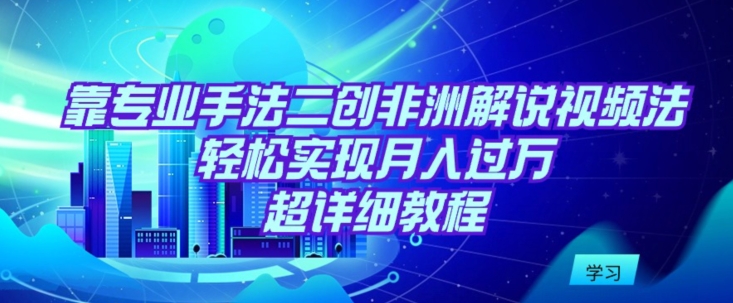 靠专业手法二创非洲解说视频玩法，轻松实现月入过万，超详细教程-主题库网创