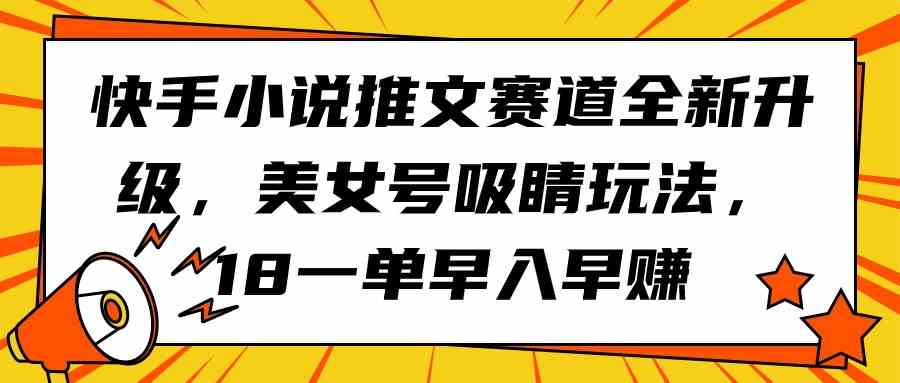 （9776期）快手小说推文赛道全新升级，美女号吸睛玩法，18一单早入早赚-主题库网创