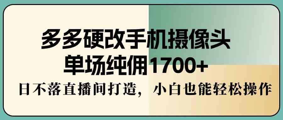 （9228期）多多硬改手机摄像头，单场纯佣1700+，日不落直播间打造，小白也能轻松操作-主题库网创