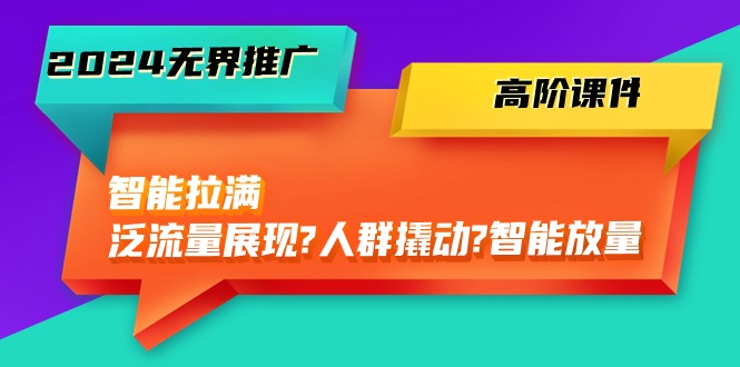 （10426期）2024无界推广 高阶课件，智能拉满，泛流量展现→人群撬动→智能放量-45节-主题库网创