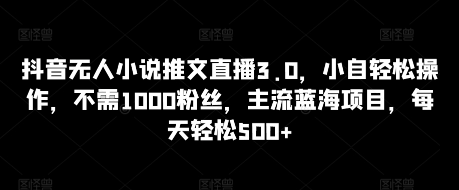 抖音无人小说推文直播3.0，小自轻松操作，不需1000粉丝，主流蓝海项目，每天轻松500+-主题库网创