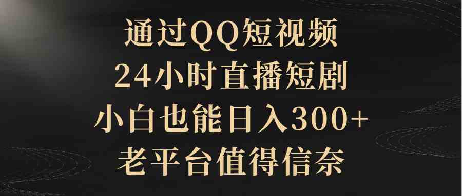 （9241期）通过QQ短视频、24小时直播短剧，小白也能日入300+，老平台值得信奈-主题库网创